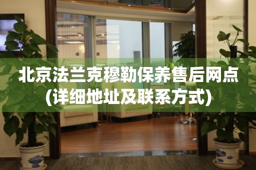 北京法蘭克穆勒保養(yǎng)售后網(wǎng)點(diǎn)(詳細(xì)地址及聯(lián)系方式)