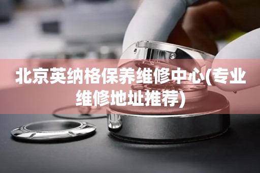 北京英納格保養(yǎng)維修中心(專業(yè)維修地址推薦)