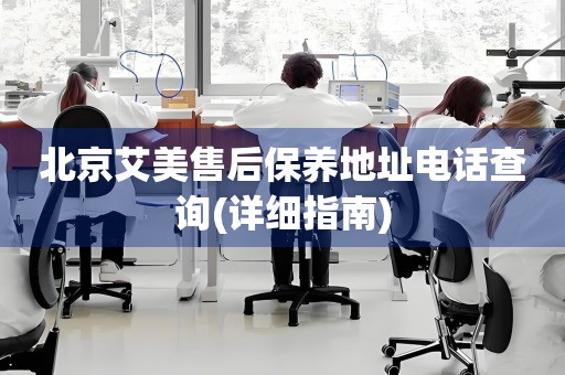北京艾美售后保養(yǎng)地址電話查詢(詳細(xì)指南)