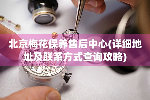 北京梅花保養(yǎng)售后中心(詳細(xì)地址及聯(lián)系方式查詢攻略)