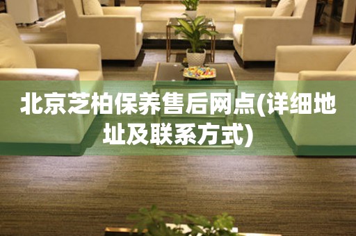 北京芝柏保養(yǎng)售后網(wǎng)點(diǎn)(詳細(xì)地址及聯(lián)系方式)