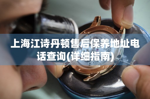 上海江詩丹頓售后保養(yǎng)地址電話查詢(詳細(xì)指南)