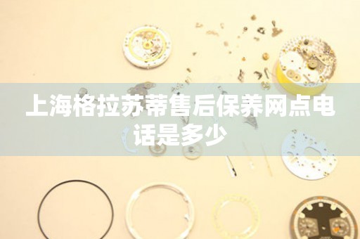 上海格拉蘇蒂售后保養(yǎng)網(wǎng)點電話是多少