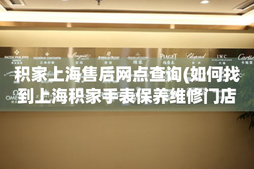 積家上海售后網(wǎng)點查詢(如何找到上海積家手表保養(yǎng)維修門店)