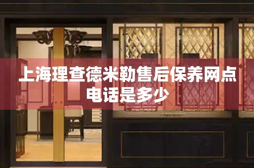 上海理查德米勒售后保養(yǎng)網(wǎng)點電話是多少