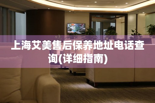 上海艾美售后保養(yǎng)地址電話查詢(詳細指南)
