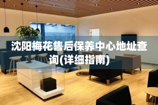 沈陽梅花售后保養(yǎng)中心地址查詢(詳細指南)