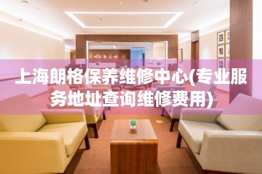 上海朗格保養(yǎng)維修中心(專業(yè)服務(wù)地址查詢維修費用)