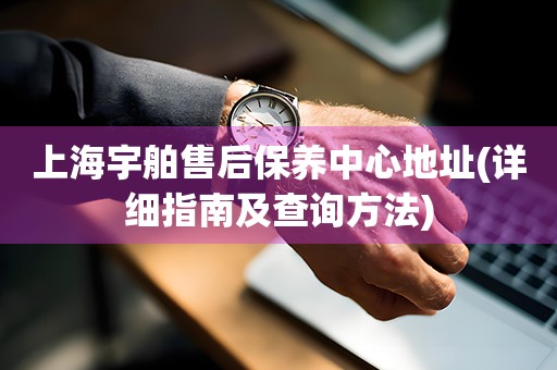 上海宇舶售后保養(yǎng)中心地址(詳細(xì)指南及查詢方法)