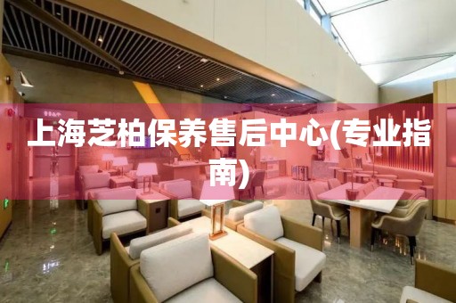 上海芝柏保養(yǎng)售后中心(專業(yè)指南)