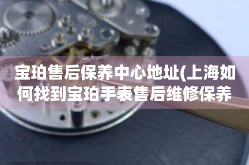 寶珀售后保養(yǎng)中心地址(上海如何找到寶珀手表售后維修保養(yǎng)中心)