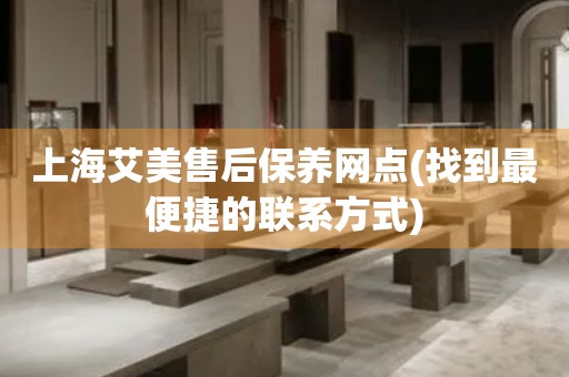 上海艾美售后保養(yǎng)網(wǎng)點(diǎn)(找到最便捷的聯(lián)系方式)