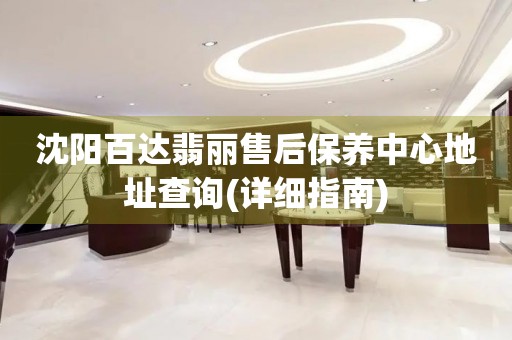 沈陽百達(dá)翡麗售后保養(yǎng)中心地址查詢(詳細(xì)指南)