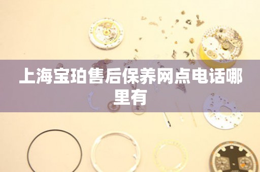 上海寶珀售后保養(yǎng)網(wǎng)點(diǎn)電話哪里有