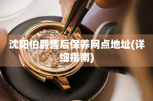 沈陽伯爵售后保養(yǎng)網(wǎng)點(diǎn)地址(詳細(xì)指南)