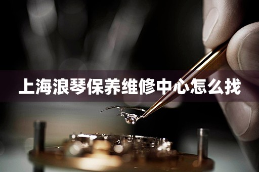 上海浪琴保養(yǎng)維修中心怎么找
