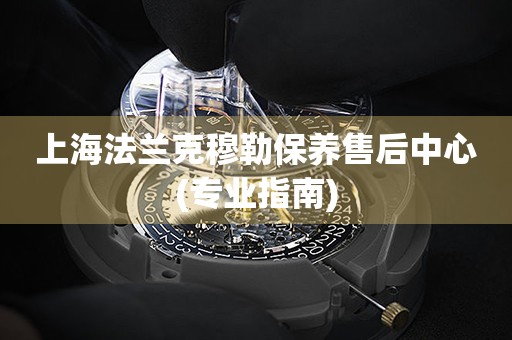 上海法蘭克穆勒保養(yǎng)售后中心(專業(yè)指南)
