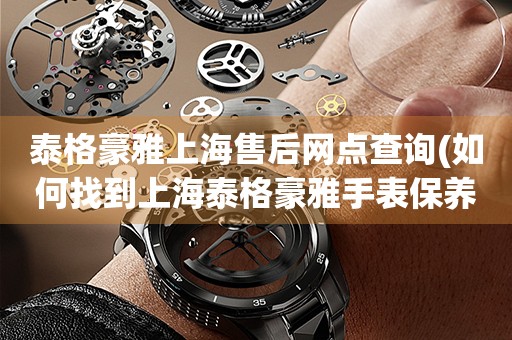 泰格豪雅上海售后網(wǎng)點(diǎn)查詢(如何找到上海泰格豪雅手表保養(yǎng)維修門店)