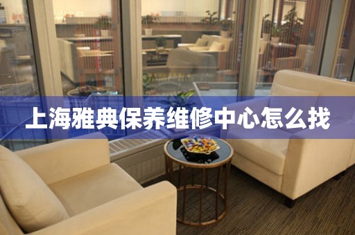 上海雅典保養(yǎng)維修中心怎么找