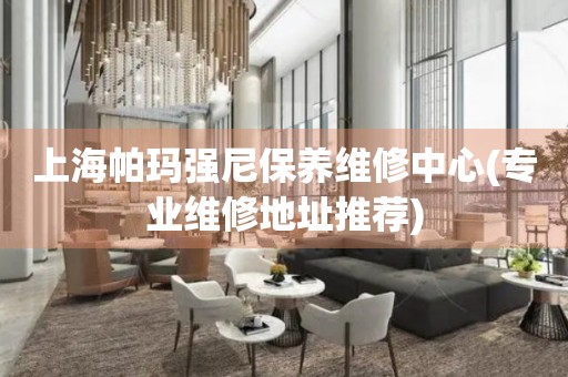 上海帕瑪強(qiáng)尼保養(yǎng)維修中心(專業(yè)維修地址推薦)
