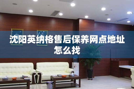 沈陽英納格售后保養(yǎng)網(wǎng)點(diǎn)地址怎么找
