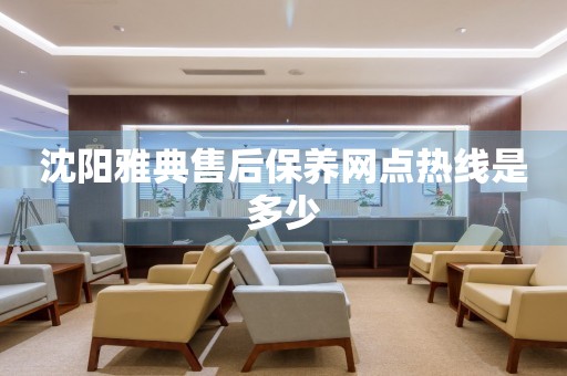 沈陽雅典售后保養(yǎng)網(wǎng)點(diǎn)熱線是多少