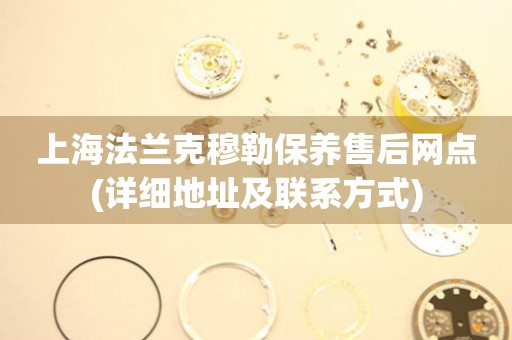 上海法蘭克穆勒保養(yǎng)售后網(wǎng)點(diǎn)(詳細(xì)地址及聯(lián)系方式)