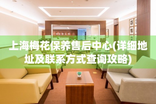 上海梅花保養(yǎng)售后中心(詳細(xì)地址及聯(lián)系方式查詢攻略)