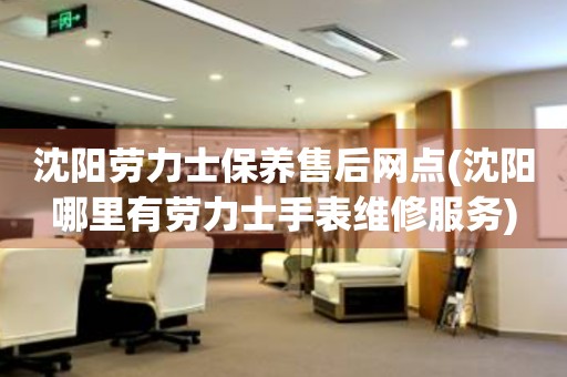 沈陽勞力士保養(yǎng)售后網(wǎng)點(diǎn)(沈陽哪里有勞力士手表維修服務(wù))