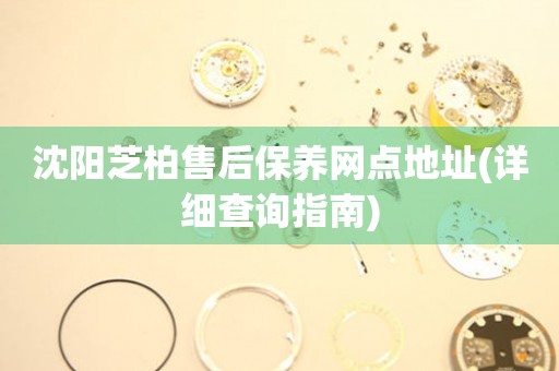 沈陽芝柏售后保養(yǎng)網(wǎng)點(diǎn)地址(詳細(xì)查詢指南)