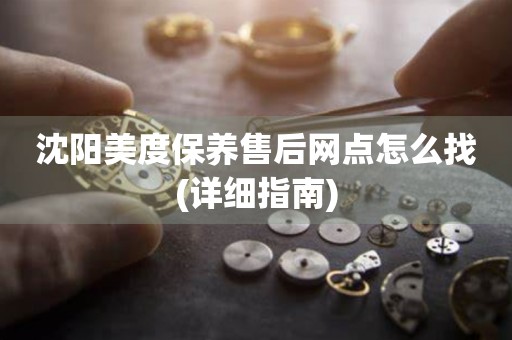 沈陽(yáng)美度保養(yǎng)售后網(wǎng)點(diǎn)怎么找(詳細(xì)指南)