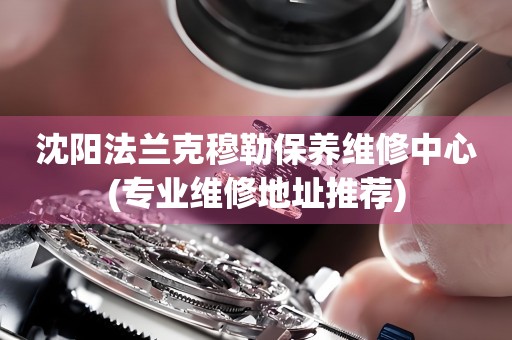 沈陽(yáng)法蘭克穆勒保養(yǎng)維修中心(專業(yè)維修地址推薦)