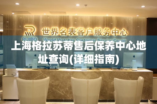 上海格拉蘇蒂售后保養(yǎng)中心地址查詢(詳細(xì)指南)