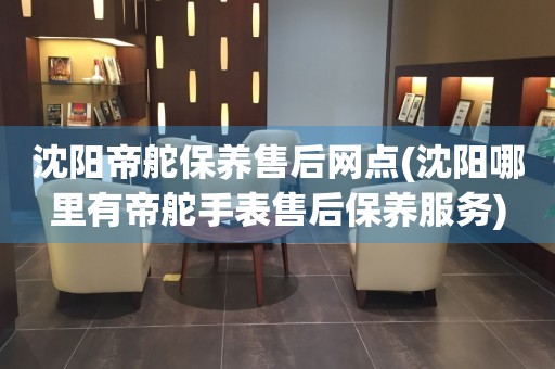 沈陽(yáng)帝舵保養(yǎng)售后網(wǎng)點(diǎn)(沈陽(yáng)哪里有帝舵手表售后保養(yǎng)服務(wù))
