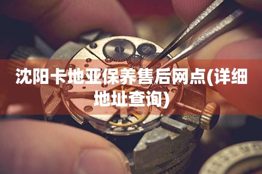 沈陽(yáng)卡地亞保養(yǎng)售后網(wǎng)點(diǎn)(詳細(xì)地址查詢)