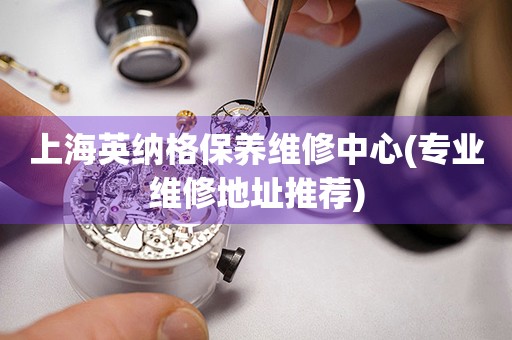 上海英納格保養(yǎng)維修中心(專業(yè)維修地址推薦)