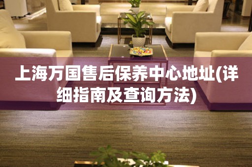 上海萬(wàn)國(guó)售后保養(yǎng)中心地址(詳細(xì)指南及查詢方法)