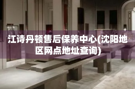 江詩(shī)丹頓售后保養(yǎng)中心(沈陽(yáng)地區(qū)網(wǎng)點(diǎn)地址查詢)
