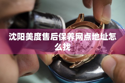 沈陽(yáng)美度售后保養(yǎng)網(wǎng)點(diǎn)地址怎么找
