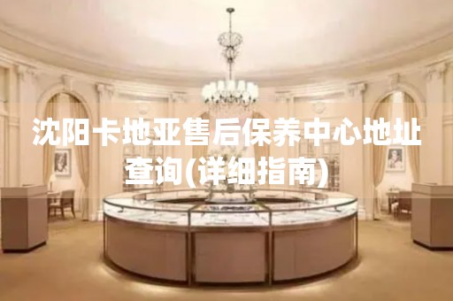 沈陽(yáng)卡地亞售后保養(yǎng)中心地址查詢(詳細(xì)指南)