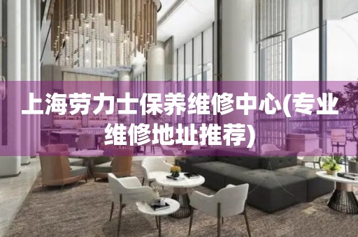 上海勞力士保養(yǎng)維修中心(專業(yè)維修地址推薦)