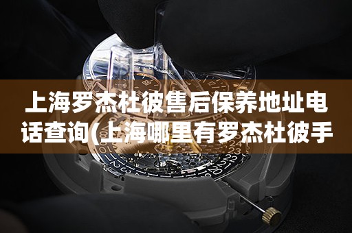 上海羅杰杜彼售后保養(yǎng)地址電話查詢(上海哪里有羅杰杜彼手表售后保養(yǎng)服務(wù))