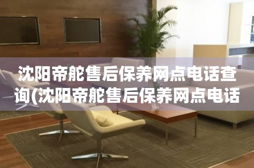 沈陽(yáng)帝舵售后保養(yǎng)網(wǎng)點(diǎn)電話查詢(沈陽(yáng)帝舵售后保養(yǎng)網(wǎng)點(diǎn)電話哪里有)