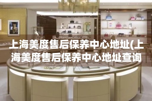 上海美度售后保養(yǎng)中心地址(上海美度售后保養(yǎng)中心地址查詢攻略)