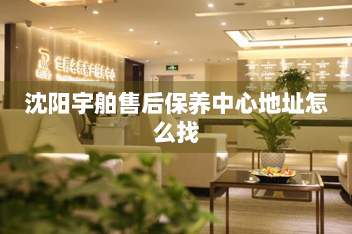 沈陽(yáng)宇舶售后保養(yǎng)中心地址怎么找