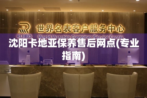 沈陽(yáng)卡地亞保養(yǎng)售后網(wǎng)點(diǎn)(專業(yè)指南)