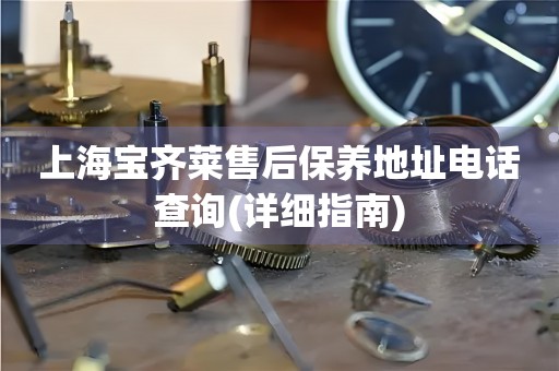 上海寶齊萊售后保養(yǎng)地址電話查詢(詳細(xì)指南)