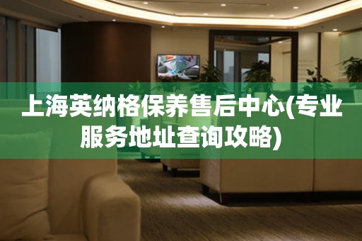 上海英納格保養(yǎng)售后中心(專業(yè)服務(wù)地址查詢攻略)
