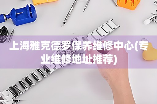 上海雅克德羅保養(yǎng)維修中心(專業(yè)維修地址推薦)