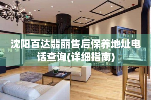 沈陽百達(dá)翡麗售后保養(yǎng)地址電話查詢(詳細(xì)指南)
